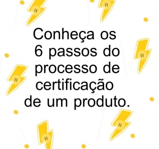 Conheça os 6 passos do processo de certificação de um produto